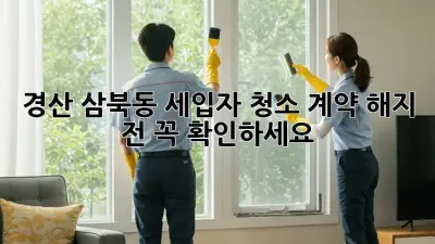 경산 삼북동 세입자 청소, 계약 해지 전 꼭 확인하세요!